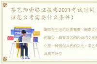 茶艺师资格证报考2021考试时间（茶艺师证怎么考需要什么条件）