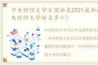 中央财经大学全国排名2021最新排名（中央财经大学排名多少）