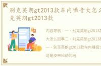 别克英朗gt2013款车内噪音大怎么回事 别克英朗gt2013款