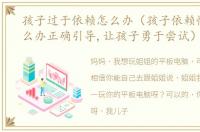 孩子过于依赖怎么办（孩子依赖性太强怎么办正确引导,让孩子勇于尝试）