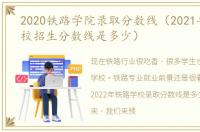 2020铁路学院录取分数线（2021年铁路学校招生分数线是多少）