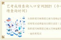 艺考成绩查询入口官网2021（今年艺考成绩查询时间）