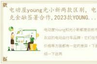 电动屋young光小新两款区别，电动屋与菲克金融签署合作,2023款YOUNG光小新即将上市