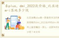 秦plus，dmi_2022款价格_比亚迪秦plus_dm-i落地多少钱