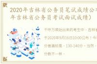 2020年吉林省公务员笔试成绩公布（2020年吉林省公务员考试面试成绩）