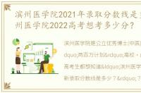 滨州医学院2021年录取分数线是多少？滨州医学院2022高考想考多少分？