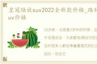 皇冠陆放suv2022全新款价格_路特斯纯电suv价格