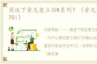 简述下索尼爱立信K系列？（索尼爱立信k770i）