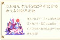 比亚迪电动汽车2022年新款价格_比亚迪电动汽车2022年新款