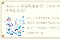 江苏2020高考成绩查询?（2021江苏高考成绩查询方法）