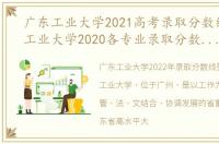 广东工业大学2021高考录取分数线（广东工业大学2020各专业录取分数线_广东省）