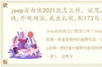 jeep自由侠2021款怎么样，试驾Jeep自由侠,外观硬派,底盘扎实,配173马力发动机