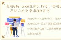 奥迪Q4e-tron直降5.19万，奥迪Q4e-tron 年轻人纯电豪华SUV首选