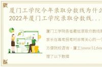 厦门工学院今年录取分数线为什么那么高_2022年厦门工学院录取分数线全省最低