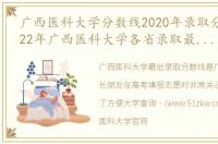 广西医科大学分数线2020年录取分数线_2022年广西医科大学各省录取最低分数线