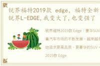 锐界福特2019款 edge，福特全新 middot 锐界L-EDGE,我变大了,也变强了