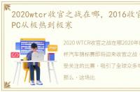 2020wtcr收官之战在哪，2016收官之战 CCPC从极热到极寒