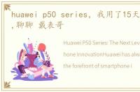 huawei p50 series，我用了15天华为P50E,聊聊 戴表哥