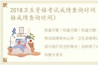 2018卫生资格考试成绩查询时间（卫生资格成绩查询时间）