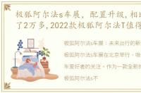 极狐阿尔法s车展，配置升级,相比老款降了2万多,2022款极狐阿尔法T值得买吗?