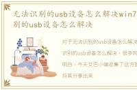 无法识别的usb设备怎么解决win7，无法识别的usb设备怎么解决