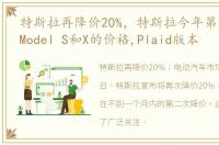 特斯拉再降价20%，特斯拉今年第二次降低Model S和X的价格,Plaid版本