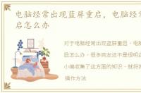 电脑经常出现蓝屏重启，电脑经常蓝屏重启怎么办