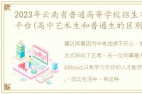 2023年云南省普通高等学校招生考生服务平台(高中艺术生和普通生的区别)