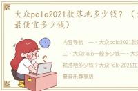 大众polo2021款落地多少钱？（大众polo最便宜多少钱）