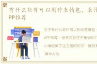 有什么软件可以制作表情包，表情包制作APP推荐