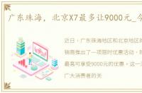 广东珠海，北京X7最多让9000元_今日钜惠