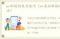 vr眼镜的使用技巧（vr虚拟眼镜的使用方法）