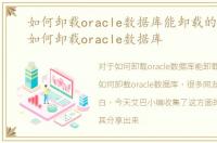 如何卸载oracle数据库能卸载的干净些，如何卸载oracle数据库