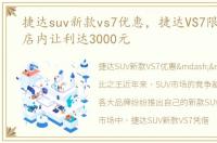 捷达suv新款vs7优惠，捷达VS7限时优惠 店内让利达3000元