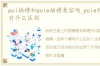 pci插槽和pcie插槽兼容吗_pcie和pci插槽有什么区别