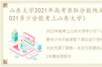 山东大学2021年高考录取分数线是多少（2021多少分能考上山东大学）