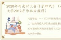 2020年西南财大会计录取线？（西南财经大学2012年录取分数线）