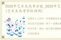 2020年艺术生高考分数_2020年艺考生高考(艺术生高考学校预测)