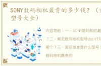 SONY数码相机最贵的多少钱？（索尼相机型号大全）