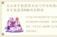 怎么样才能获得天安门升过的国旗，怎么样才能获得PUK码并解锁