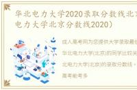 华北电力大学2020录取分数线北京（华北电力大学北京分数线2020）