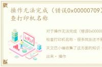 操作无法完成（错误0x00000709）再次检查打印机名称