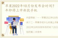 苹果2022年10月份发布会时间？ 苹果2022年即将上市新款手机