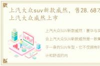 上汽大众suv新款威然，售28.68万起 全新上汽大众威然上市