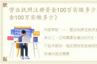 营业执照注册资金100万实缴多少（注册资金100万实缴多少）