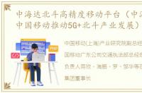 中海达北斗高精度移动平台（中海达携手中国移动推动5G+北斗产业发展）