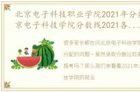 北京电子科技职业学院2021年分数线（北京电子科技学院分数线2021各省录取线）