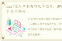 uppf隐形车衣有哪几个型号，UPPF隐形车衣全面解析