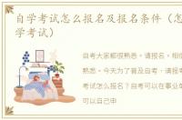 自学考试怎么报名及报名条件（怎样报名自学考试）