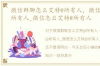 微信群聊怎么艾特@所有人，微信群怎么@所有人_微信怎么艾特@所有人